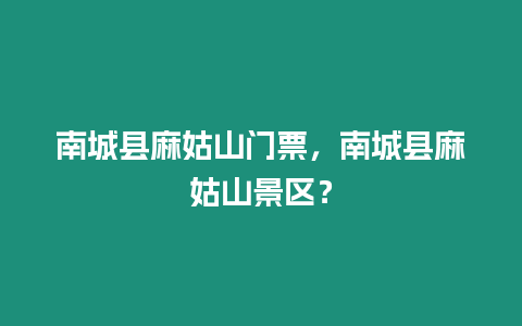 南城縣麻姑山門票，南城縣麻姑山景區？