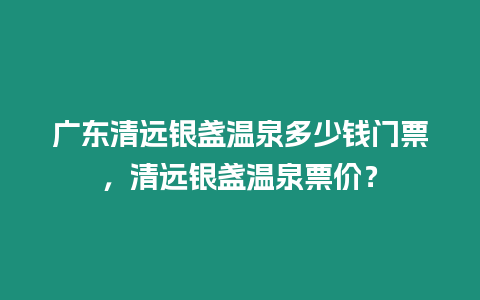 廣東清遠銀盞溫泉多少錢門票，清遠銀盞溫泉票價？