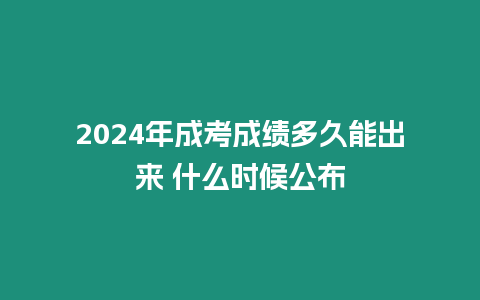 2024年成考成績多久能出來 什么時候公布