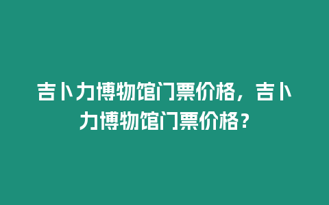 吉卜力博物館門票價格，吉卜力博物館門票價格？