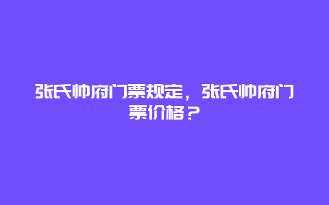 張氏帥府門票規定，張氏帥府門票價格？