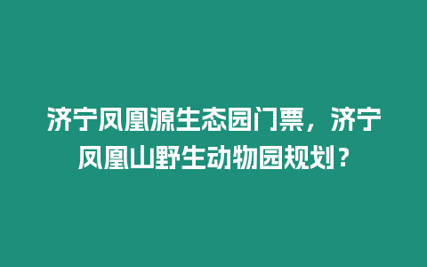 濟(jì)寧鳳凰源生態(tài)園門票，濟(jì)寧鳳凰山野生動(dòng)物園規(guī)劃？