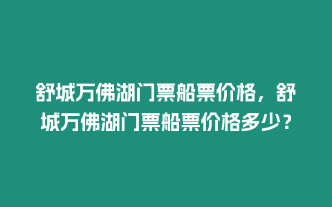 舒城萬佛湖門票船票價格，舒城萬佛湖門票船票價格多少？