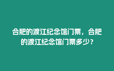 合肥的渡江紀念館門票，合肥的渡江紀念館門票多少？