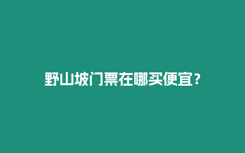 野山坡門票在哪買便宜？