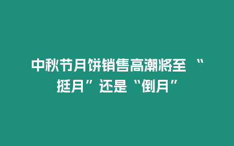 中秋節月餅銷售高潮將至 “挺月”還是“倒月”