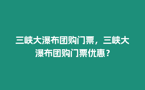 三峽大瀑布團(tuán)購門票，三峽大瀑布團(tuán)購門票優(yōu)惠？