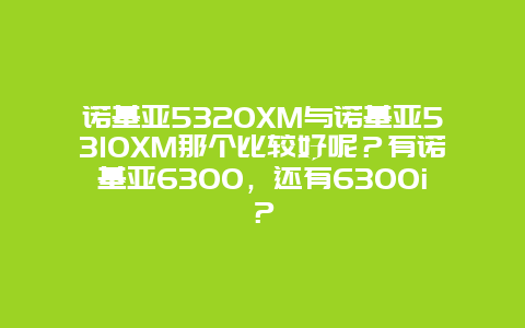 諾基亞5320XM與諾基亞5310XM那個比較好呢？有諾基亞6300，還有6300i？