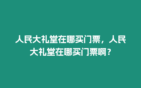 人民大禮堂在哪買門票，人民大禮堂在哪買門票啊？