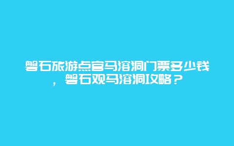 磐石旅游點官馬溶洞門票多少錢，磐石觀馬溶洞攻略？