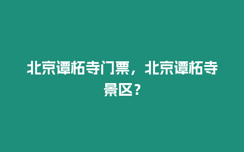 北京譚柘寺門票，北京譚柘寺景區(qū)？