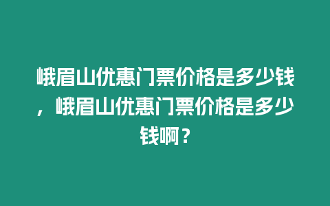 峨眉山優(yōu)惠門(mén)票價(jià)格是多少錢(qián)，峨眉山優(yōu)惠門(mén)票價(jià)格是多少錢(qián)啊？