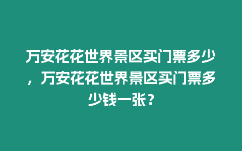 萬安花花世界景區買門票多少，萬安花花世界景區買門票多少錢一張？