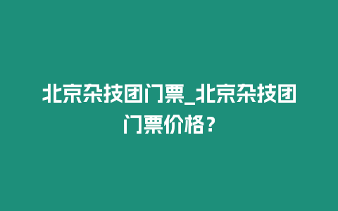 北京雜技團門票_北京雜技團門票價格？