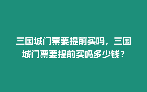 三國城門票要提前買嗎，三國城門票要提前買嗎多少錢？