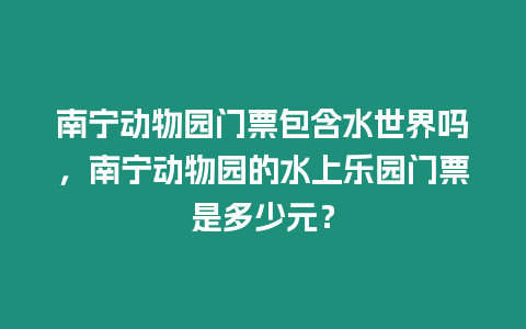 南寧動物園門票包含水世界嗎，南寧動物園的水上樂園門票是多少元？