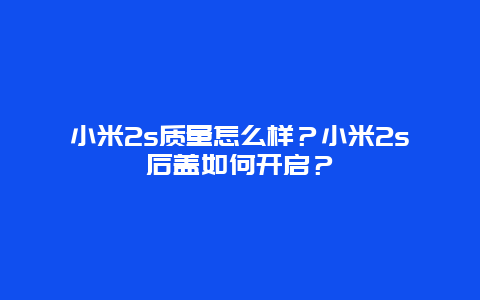 小米2s質量怎么樣？小米2s后蓋如何開啟？