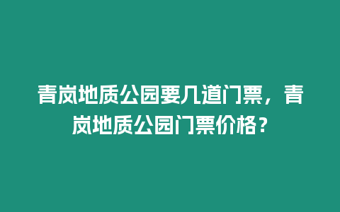 青嵐地質公園要幾道門票，青嵐地質公園門票價格？