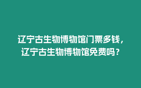 遼寧古生物博物館門票多錢，遼寧古生物博物館免費(fèi)嗎？