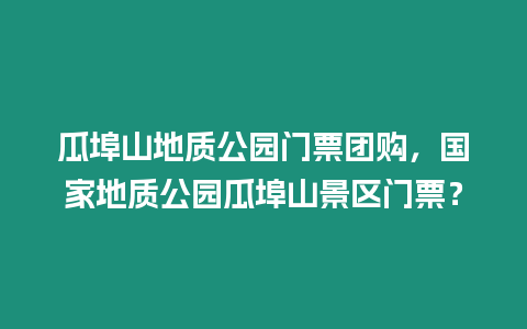 瓜埠山地質公園門票團購，國家地質公園瓜埠山景區門票？