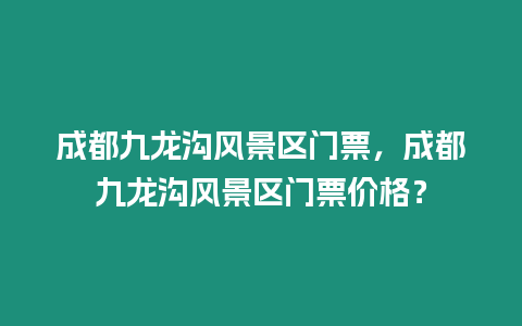 成都九龍溝風景區門票，成都九龍溝風景區門票價格？