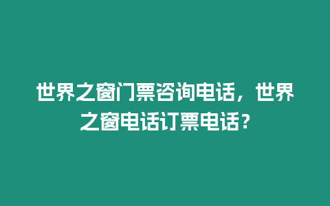 世界之窗門(mén)票咨詢(xún)電話(huà)，世界之窗電話(huà)訂票電話(huà)？