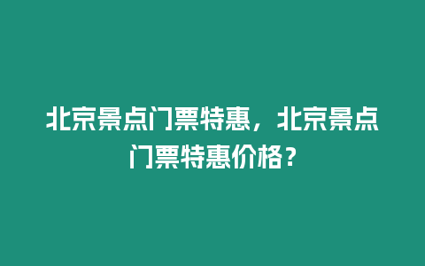 北京景點門票特惠，北京景點門票特惠價格？