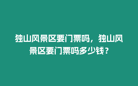 獨(dú)山風(fēng)景區(qū)要門票嗎，獨(dú)山風(fēng)景區(qū)要門票嗎多少錢？