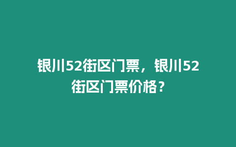 銀川52街區(qū)門票，銀川52街區(qū)門票價格？