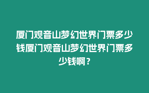 廈門觀音山夢幻世界門票多少錢廈門觀音山夢幻世界門票多少錢啊？