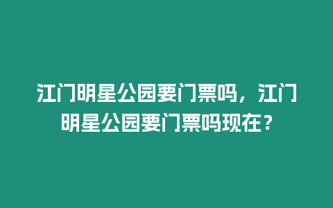 江門明星公園要門票嗎，江門明星公園要門票嗎現在？