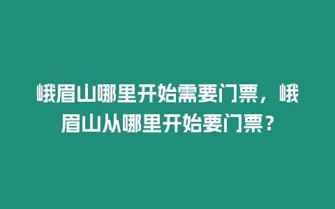 峨眉山哪里開始需要門票，峨眉山從哪里開始要門票？