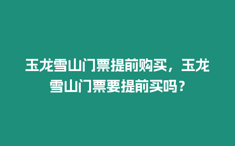 玉龍雪山門票提前購買，玉龍雪山門票要提前買嗎？