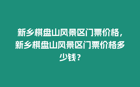 新鄉棋盤山風景區門票價格，新鄉棋盤山風景區門票價格多少錢？