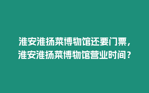 淮安淮揚菜博物館還要門票，淮安淮揚菜博物館營業時間？