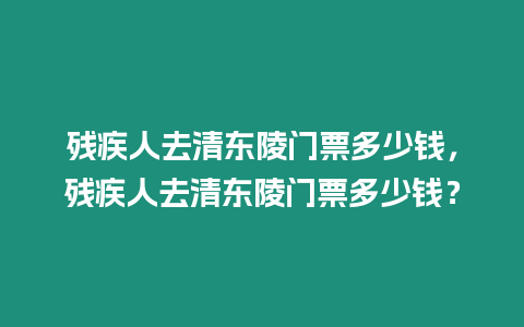 殘疾人去清東陵門票多少錢，殘疾人去清東陵門票多少錢？