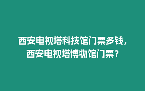 西安電視塔科技館門票多錢，西安電視塔博物館門票？