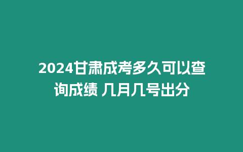 2024甘肅成考多久可以查詢成績 幾月幾號出分