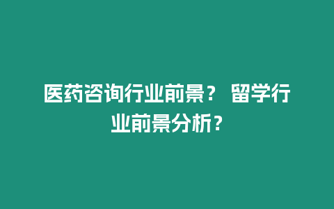 醫藥咨詢行業前景？ 留學行業前景分析？