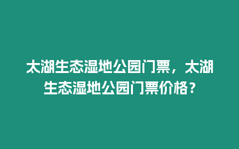 太湖生態濕地公園門票，太湖生態濕地公園門票價格？