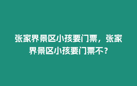 張家界景區小孩要門票，張家界景區小孩要門票不？