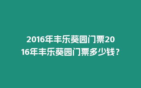 2016年豐樂葵園門票2016年豐樂葵園門票多少錢？