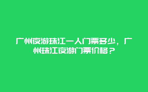 廣州夜游珠江一人門票多少，廣州珠江夜游門票價(jià)格？