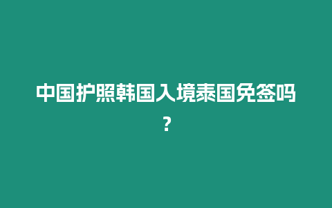 中國(guó)護(hù)照韓國(guó)入境泰國(guó)免簽嗎？