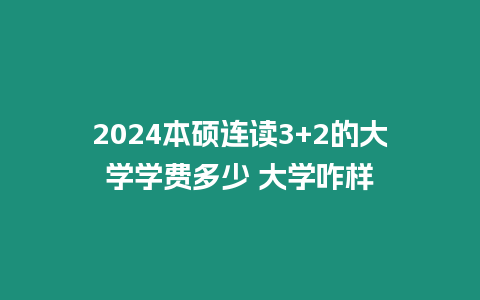 2024本碩連讀3+2的大學學費多少 大學咋樣