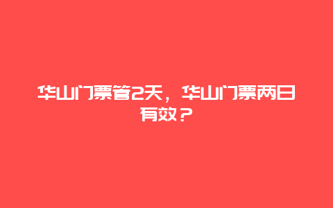 華山門票管2天，華山門票兩日有效？