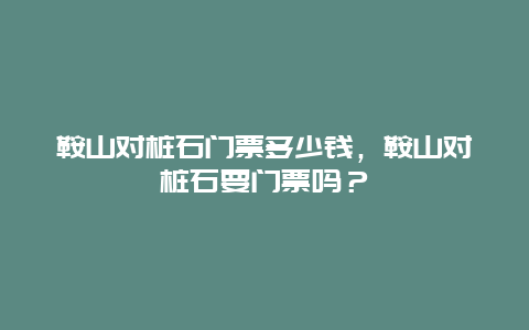 鞍山對樁石門票多少錢，鞍山對樁石要門票嗎？