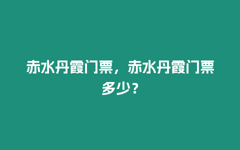 赤水丹霞門票，赤水丹霞門票多少？