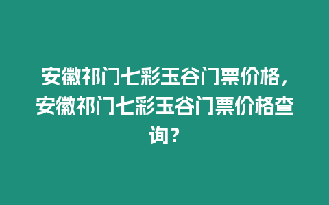 安徽祁門七彩玉谷門票價格，安徽祁門七彩玉谷門票價格查詢？