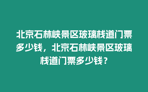 北京石林峽景區(qū)玻璃棧道門票多少錢，北京石林峽景區(qū)玻璃棧道門票多少錢？